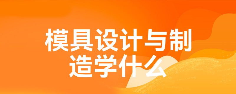 模具设计与制造学什么(图1)